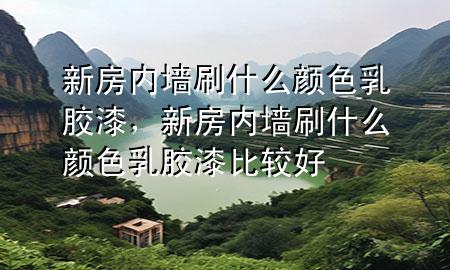 新房內(nèi)墻刷什么顏色乳膠漆，新房內(nèi)墻刷什么顏色乳膠漆比較好