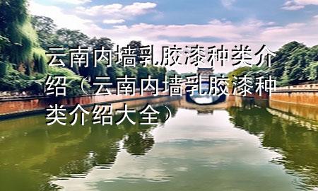 云南內(nèi)墻乳膠漆種類介紹（云南內(nèi)墻乳膠漆種類介紹大全）