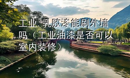 工業(yè).乳膠漆能刷外墻嗎（工業(yè)油漆是否可以室內(nèi)裝修）