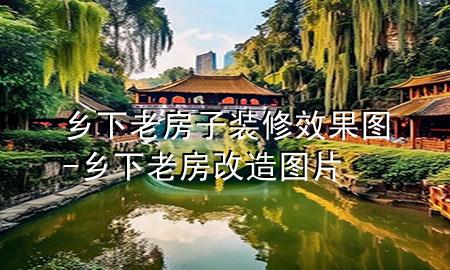 鄉(xiāng)下老房子裝修效果圖-鄉(xiāng)下老房改造圖片