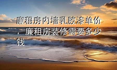 廉租房內(nèi)墻乳膠漆單價，廉租房裝修需要多少錢