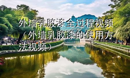 外墻乳膠漆全過程視頻（外墻乳膠漆的使用方法視頻）