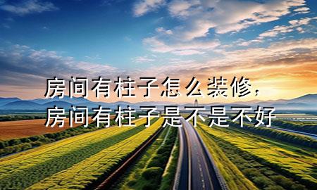 房間有柱子怎么裝修，房間有柱子是不是不好