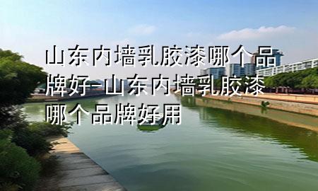 山東內(nèi)墻乳膠漆哪個品牌好-山東內(nèi)墻乳膠漆哪個品牌好用