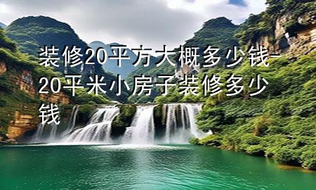 裝修20平方大概多少錢-20平米小房子裝修多少錢