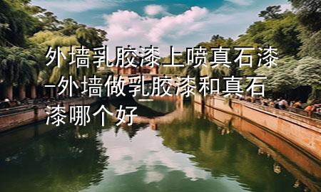 外墻乳膠漆上噴真石漆-外墻做乳膠漆和真石漆哪個好