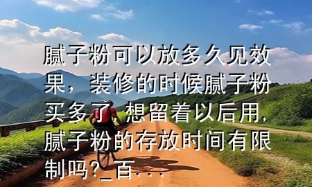 膩子粉可以放多久見效果，裝修的時候膩子粉買多了,想留著以后用,膩子粉的存放時間有限制嗎?_百 ...