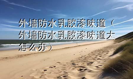 外墻防水乳膠漆味道（外墻防水乳膠漆味道大怎么辦）