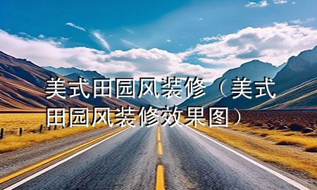 美式田園風(fēng)裝修（美式田園風(fēng)裝修效果圖）