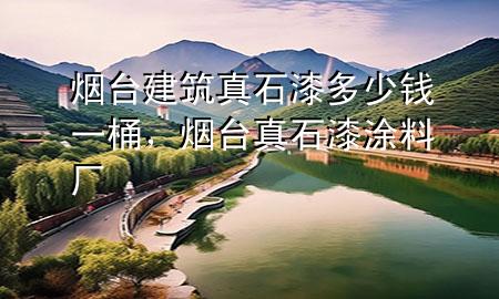 煙臺建筑真石漆多少錢一桶，煙臺真石漆涂料廠