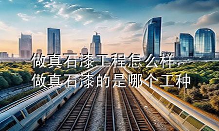 做真石漆工程怎么樣，做真石漆的是哪個工種