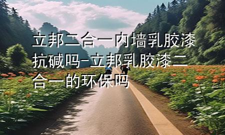 立邦二合一內(nèi)墻乳膠漆抗堿嗎-立邦乳膠漆二合一的環(huán)保嗎