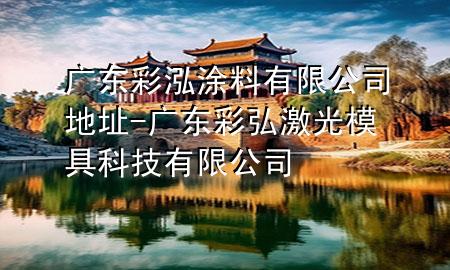 廣東彩泓涂料有限公司地址-廣東彩弘激光模具科技有限公司