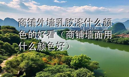 商鋪外墻乳膠漆什么顏色的好看（商鋪墻面用什么顏色好）