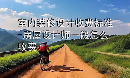 室內(nèi)裝修設(shè)計(jì)收費(fèi)標(biāo)準(zhǔn)-房屋設(shè)計(jì)師一般怎么收費(fèi)