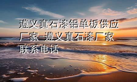 遵義真石漆鋁單板供應(yīng)廠家-遵義真石漆廠家聯(lián)系電話