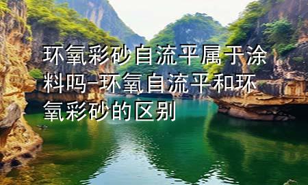 環(huán)氧彩砂自流平屬于涂料嗎-環(huán)氧自流平和環(huán)氧彩砂的區(qū)別