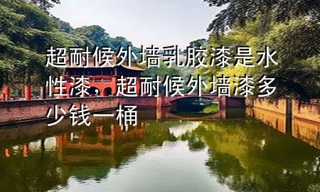超耐候外墻乳膠漆是水性漆，超耐候外墻漆多少錢一桶