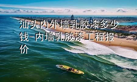 汕頭內(nèi)外墻乳膠漆多少錢-內(nèi)墻乳膠漆工程報價