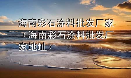 海南彩石涂料批發(fā)廠家（海南彩石涂料批發(fā)廠家地址）