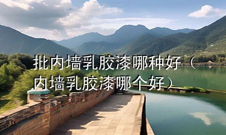 批內(nèi)墻乳膠漆哪種好（內(nèi)墻乳膠漆哪個(gè)好）