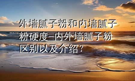 外墻膩?zhàn)臃酆蛢?nèi)墻膩?zhàn)臃塾捕?內(nèi)外墻膩?zhàn)臃蹍^(qū)別以及介紹？