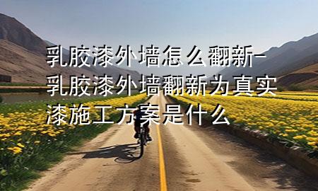 乳膠漆外墻怎么翻新-乳膠漆外墻翻新為真實(shí)漆施工方案是什么