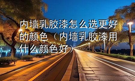 內(nèi)墻乳膠漆怎么選更好的顏色（內(nèi)墻乳膠漆用什么顏色好）