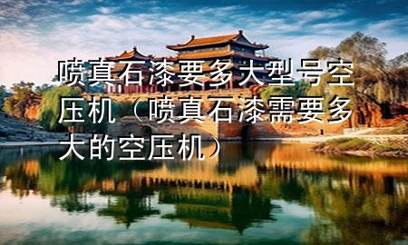 噴真石漆要多大型號(hào)空壓機(jī)（噴真石漆需要多大的空壓機(jī)）