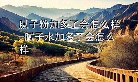 膩?zhàn)臃奂佣嗔藭?huì)怎么樣-膩?zhàn)铀佣嗔藭?huì)怎么樣