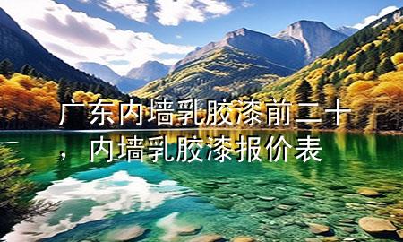 廣東內(nèi)墻乳膠漆前二十，內(nèi)墻乳膠漆報價表