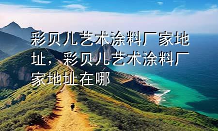 彩貝兒藝術涂料廠家地址，彩貝兒藝術涂料廠家地址在哪