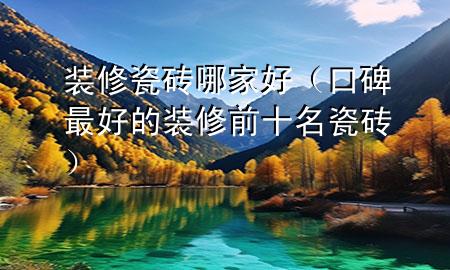 裝修瓷磚哪家好（口碑最好的裝修前十名瓷磚）