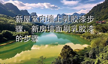 新屋室內(nèi)墻上乳膠漆步驟，新房墻面刷乳膠漆的步驟