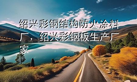 紹興彩鋼結(jié)構(gòu)防火涂料廠，紹興彩鋼板生產(chǎn)廠家