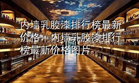 內(nèi)墻乳膠漆排行榜最新價格，內(nèi)墻乳膠漆排行榜最新價格圖片