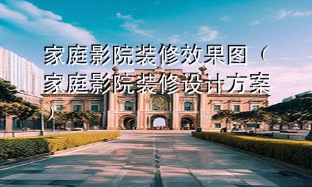 家庭影院裝修效果圖（家庭影院裝修設(shè)計方案）