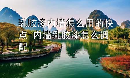 乳膠漆內(nèi)墻怎么用的快點(diǎn)-內(nèi)墻乳膠漆怎么調(diào)配