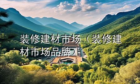 裝修建材市場(chǎng)（裝修建材市場(chǎng)品牌）