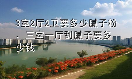 3室2廳2衛(wèi)要多少膩子粉，三室一廳刮膩子要多少錢