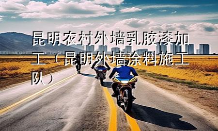 昆明農(nóng)村外墻乳膠漆加工（昆明外墻涂料施工隊）