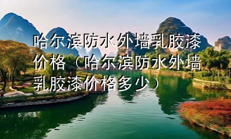 哈爾濱防水外墻乳膠漆價(jià)格（哈爾濱防水外墻乳膠漆價(jià)格多少）