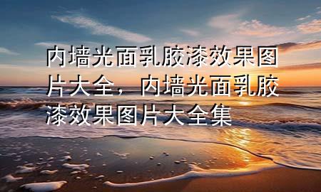 內(nèi)墻光面乳膠漆效果圖片大全，內(nèi)墻光面乳膠漆效果圖片大全集