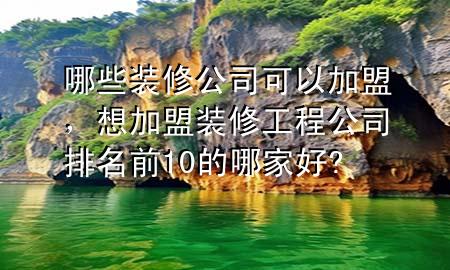 哪些裝修公司可以加盟，想加盟裝修工程公司排名前10的哪家好?