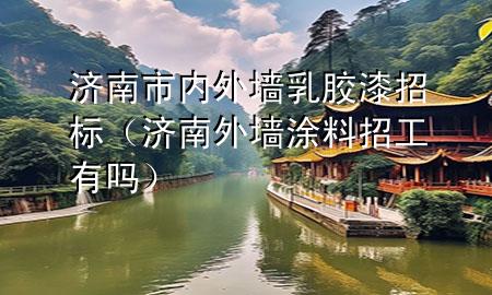 濟南市內(nèi)外墻乳膠漆招標（濟南外墻涂料招工有嗎）