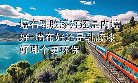 墻布乳膠漆好還是內(nèi)墻好-墻布好還是乳膠漆好哪個(gè)更環(huán)保