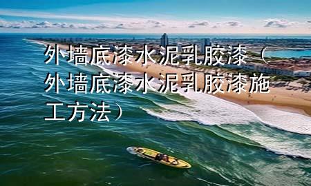 外墻底漆水泥乳膠漆（外墻底漆水泥乳膠漆施工方法）