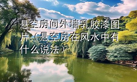 懸空房間外墻乳膠漆圖片（懸空房在風(fēng)水中有什么說(shuō)法）