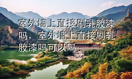室外墻上直接刷乳膠漆嗎，室外墻上直接刷乳膠漆嗎可以嗎
