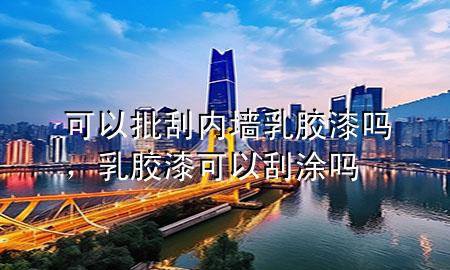 可以批刮內(nèi)墻乳膠漆嗎，乳膠漆可以刮涂嗎